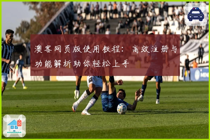 澳客网页版使用教程：高效注册与功能解析助你轻松上手