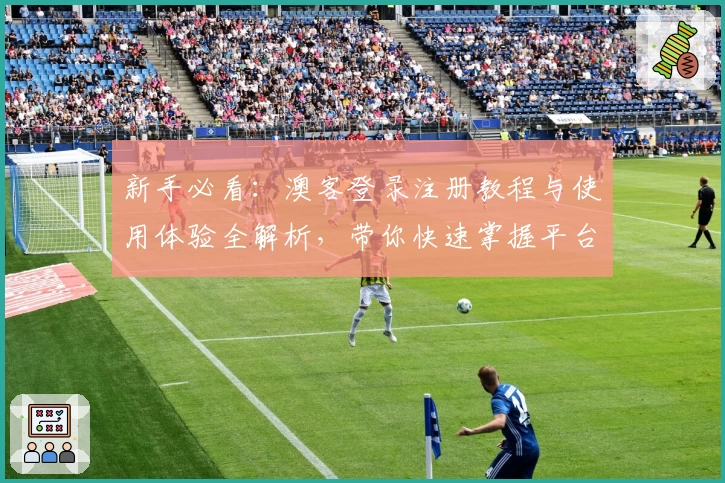 新手必看:澳客登录注册教程与使用体验全解析,带你快速掌握平台核心功能