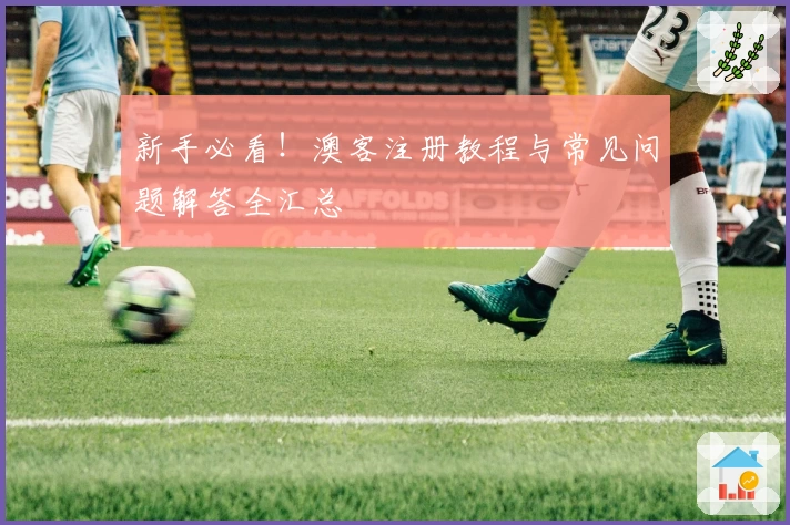 新手必看！澳客注册教程与常见问题解答全汇总