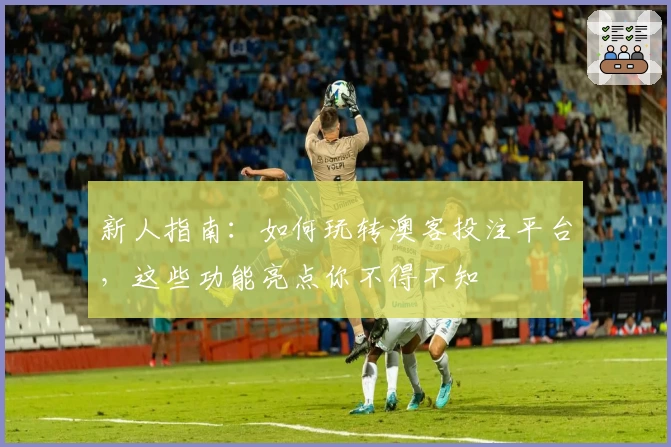 新人指南：如何玩转澳客投注平台，这些功能亮点你不得不知