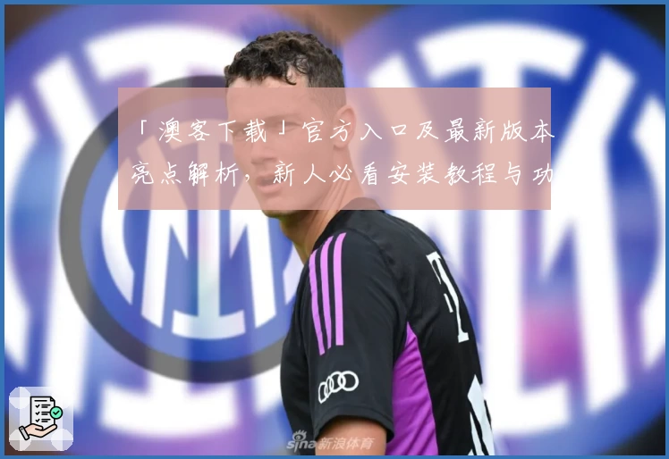 「澳客下载」官方入口及最新版本亮点解析,新人必看安装教程与功能指南