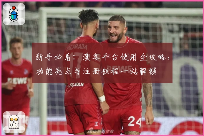 新手必看：澳客平台使用全攻略，功能亮点与注册教程一站解锁