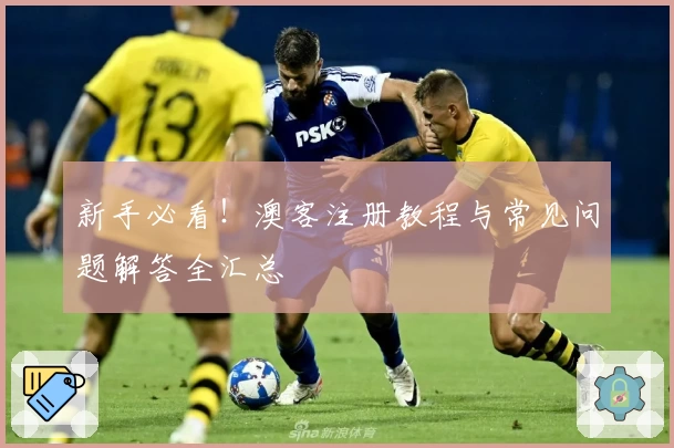 新手必看！澳客注册教程与常见问题解答全汇总