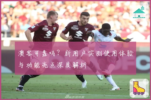 澳客可靠吗？新用户实测使用体验与功能亮点深度解析
