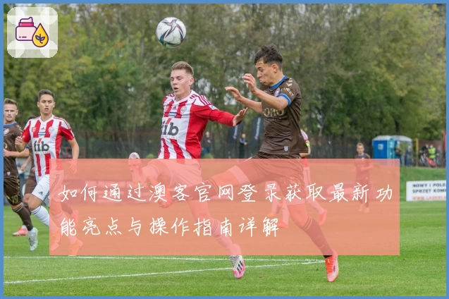 如何通过澳客官网登录获取最新功能亮点与操作指南详解