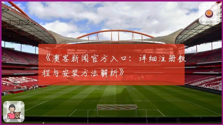 《澳客新闻官方入口：详细注册教程与安装方法解析》