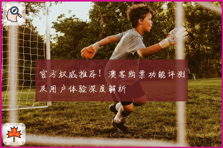 官方权威推荐！澳客购票功能评测及用户体验深度解析