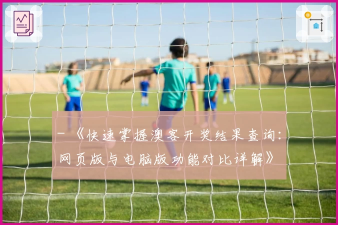 - 《快速掌握澳客开奖结果查询：网页版与电脑版功能对比详解》