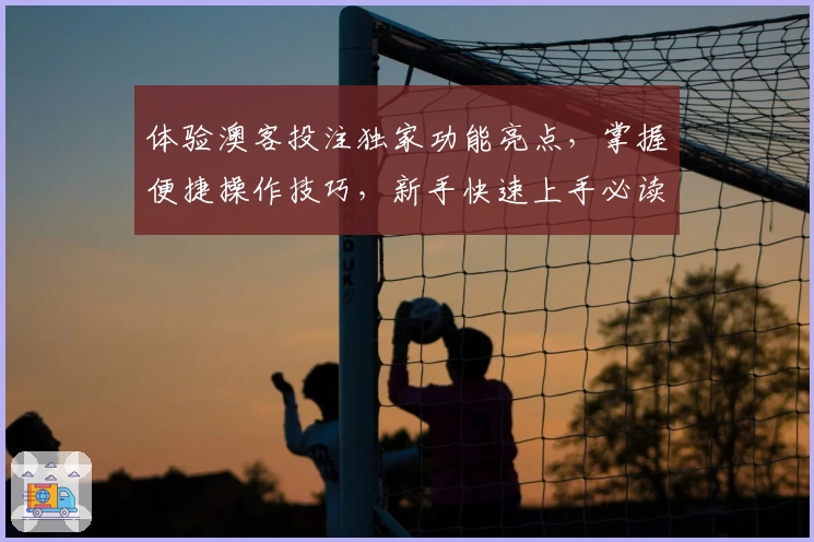 体验澳客投注独家功能亮点,掌握便捷操作技巧,新手快速上手必读指南