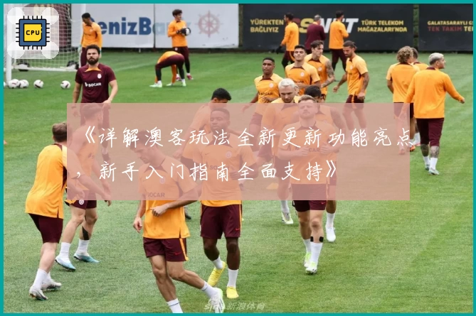 《详解澳客玩法全新更新功能亮点，新手入门指南全面支持》