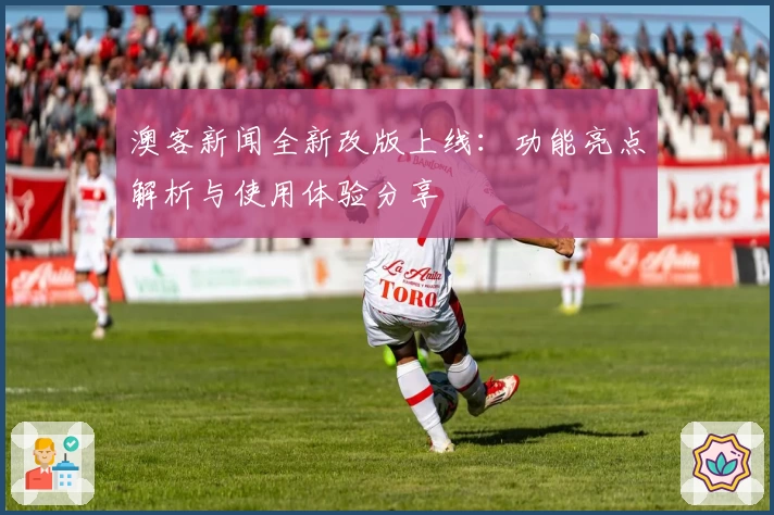 澳客新闻全新改版上线：功能亮点解析与使用体验分享