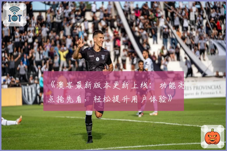 《澳客最新版本更新上线:功能亮点抢先看,轻松提升用户体验》
