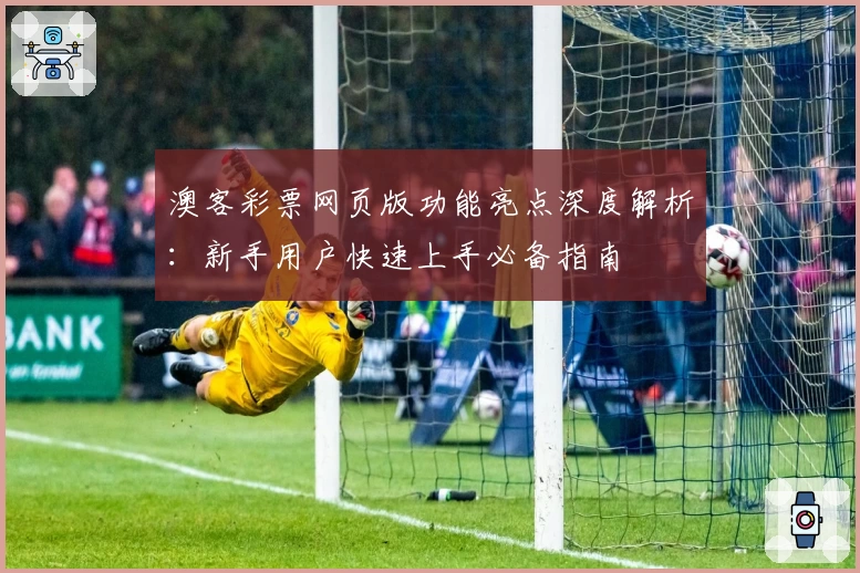 澳客彩票网页版功能亮点深度解析:新手用户快速上手必备指南