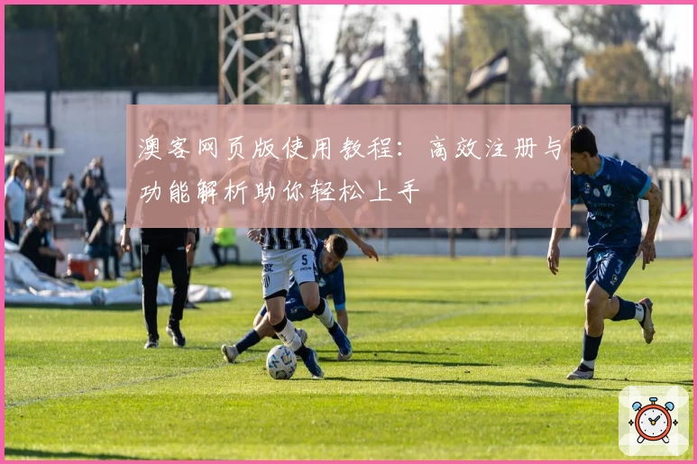 澳客网页版使用教程：高效注册与功能解析助你轻松上手