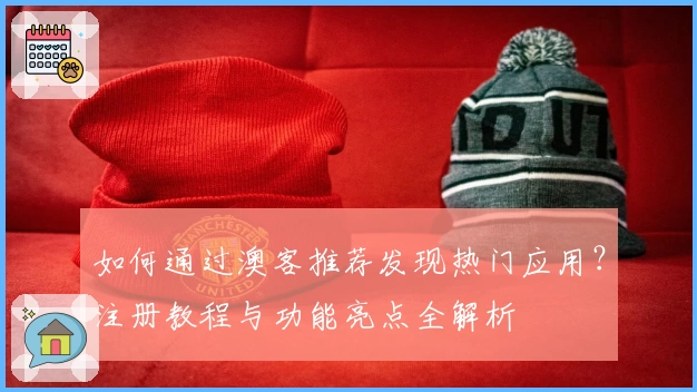 如何通过澳客推荐发现热门应用？注册教程与功能亮点全解析