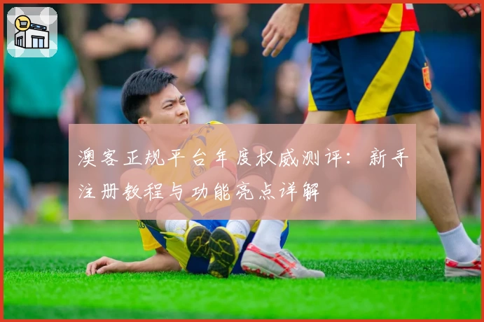 澳客正规平台年度权威测评：新手注册教程与功能亮点详解