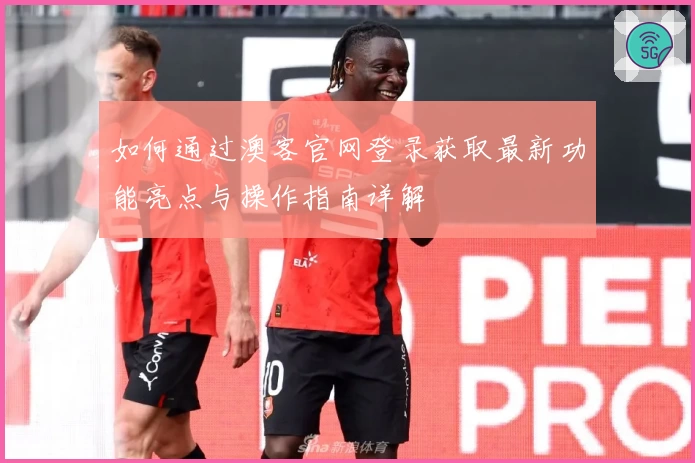 如何通过澳客官网登录获取最新功能亮点与操作指南详解
