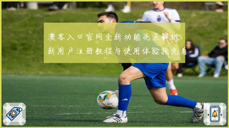 澳客入口官网全新功能亮点解析，新用户注册教程与使用体验抢先看