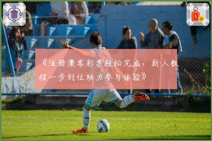 《注册澳客彩票轻松完成，新人教程一步到位助力参与体验》