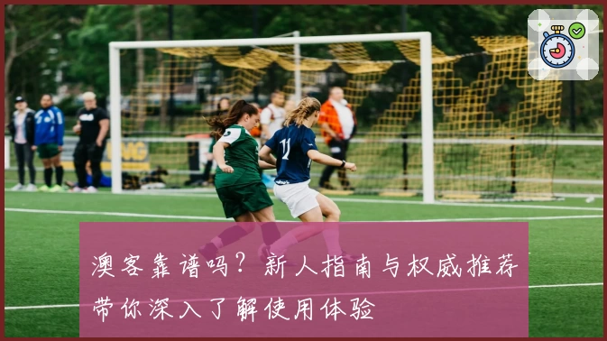 澳客靠谱吗？新人指南与权威推荐带你深入了解使用体验