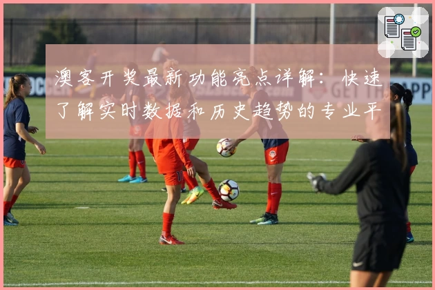 澳客开奖最新功能亮点详解：快速了解实时数据和历史趋势的专业平台