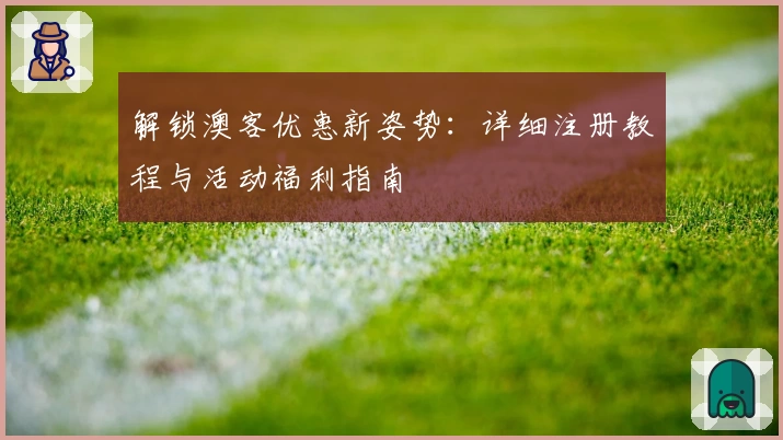 解锁澳客优惠新姿势：详细注册教程与活动福利指南