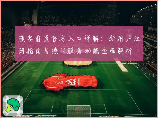 澳客首页官方入口详解：新用户注册指南与热门服务功能全面解析