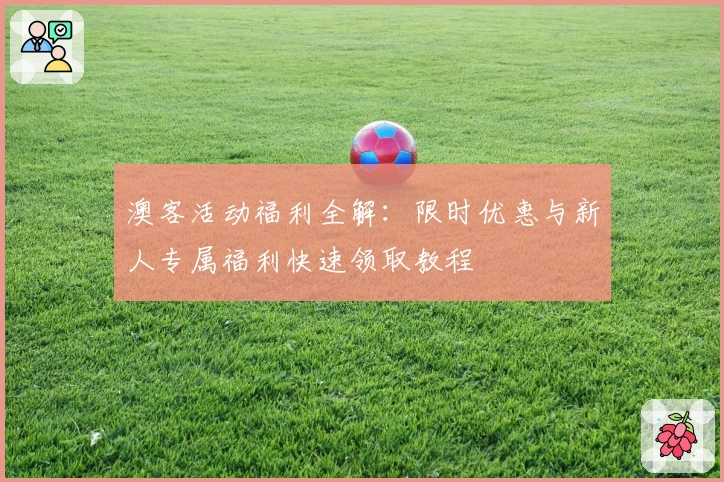 澳客活动福利全解：限时优惠与新人专属福利快速领取教程