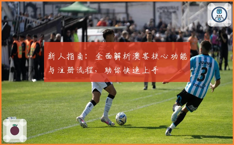 新人指南：全面解析澳客核心功能与注册流程，助你快速上手