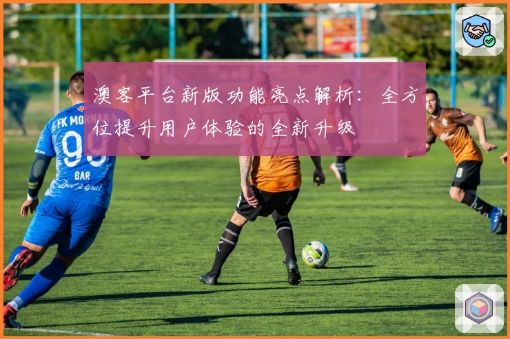 澳客平台新版功能亮点解析：全方位提升用户体验的全新升级