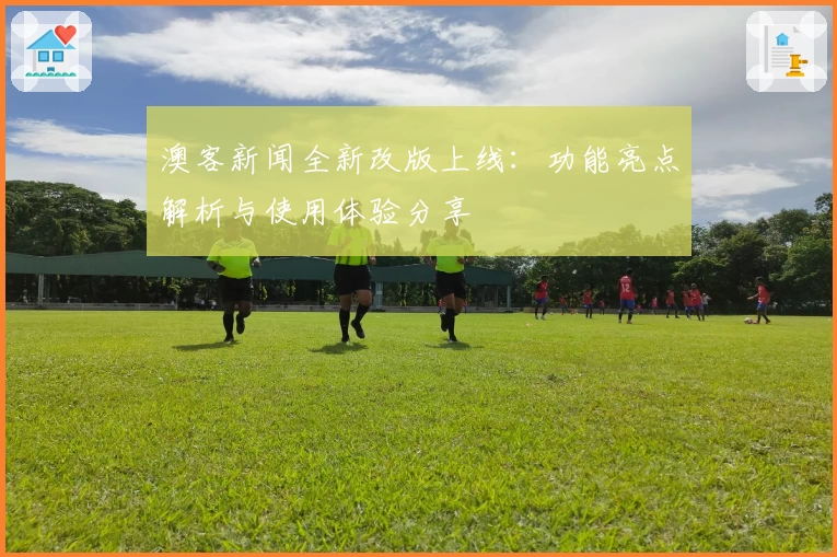 澳客新闻全新改版上线：功能亮点解析与使用体验分享