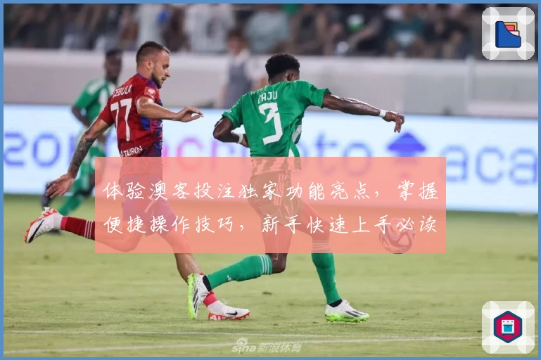 体验澳客投注独家功能亮点，掌握便捷操作技巧，新手快速上手必读指南