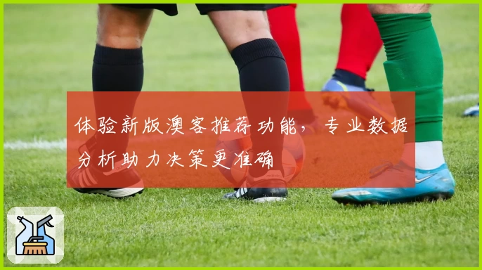 体验新版澳客推荐功能，专业数据分析助力决策更准确