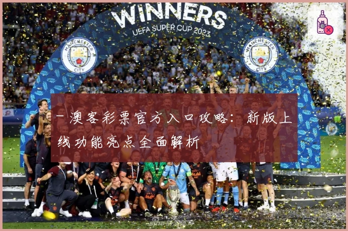 - 澳客彩票官方入口攻略：新版上线功能亮点全面解析