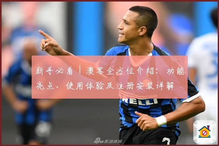 新手必看|澳客全方位介绍:功能亮点、使用体验及注册安装详解
