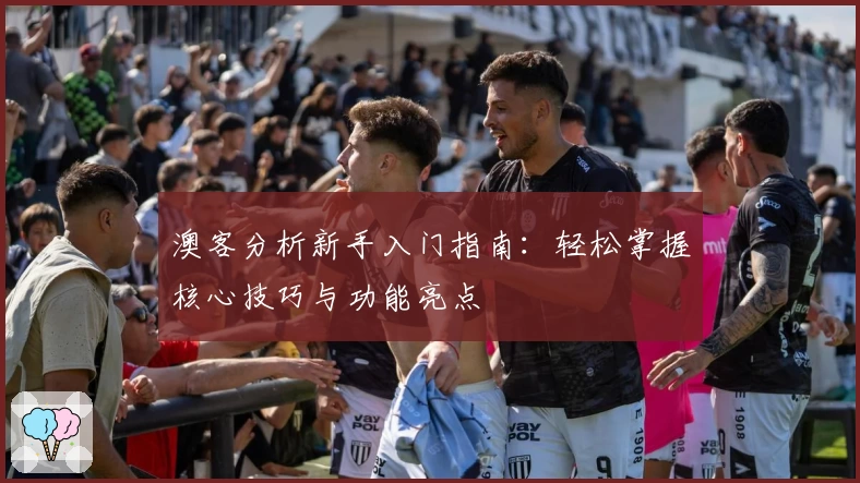 澳客分析新手入门指南：轻松掌握核心技巧与功能亮点