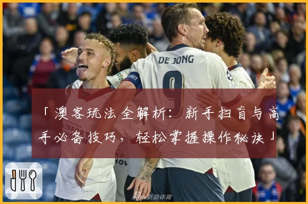 「澳客玩法全解析：新手扫盲与高手必备技巧，轻松掌握操作秘诀」