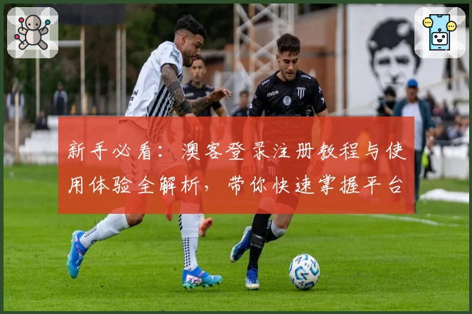 新手必看：澳客登录注册教程与使用体验全解析，带你快速掌握平台核心功能